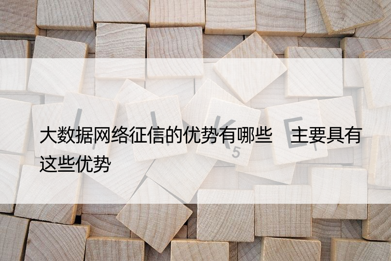 大数据网络征信的优势有哪些 主要具有这些优势