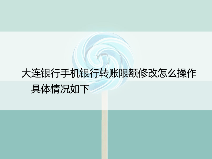 大连银行手机银行转账限额修改怎么操作 具体情况如下