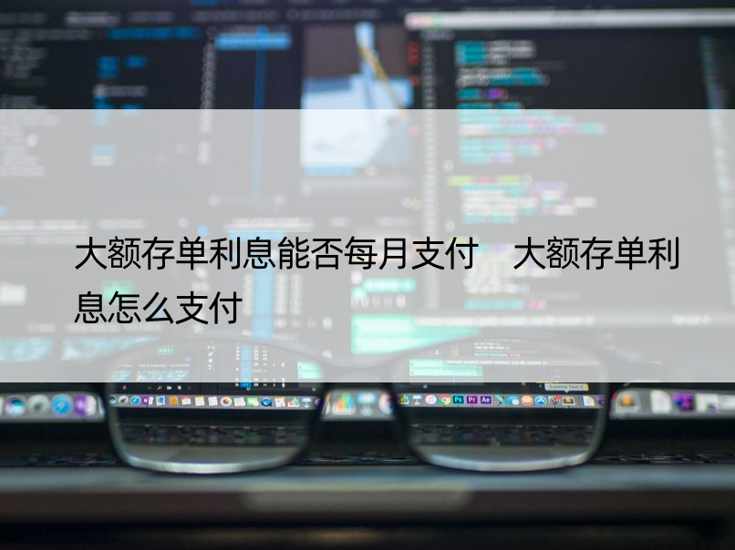 大额存单利息能否每月支付 大额存单利息怎么支付