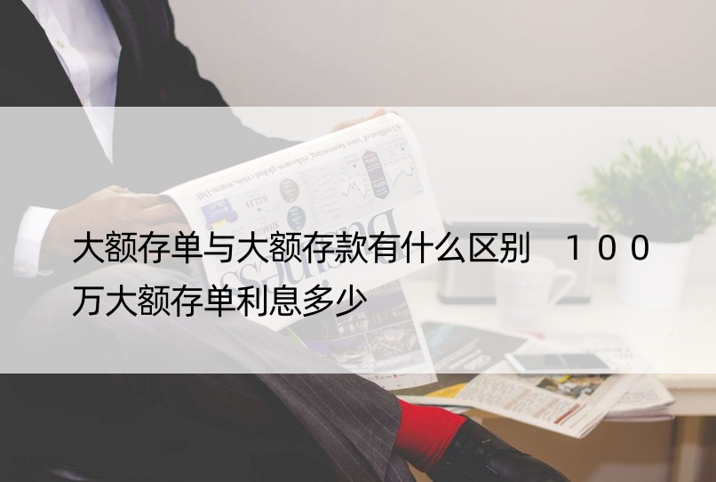 大额存单与大额存款有什么区别 100万大额存单利息多少