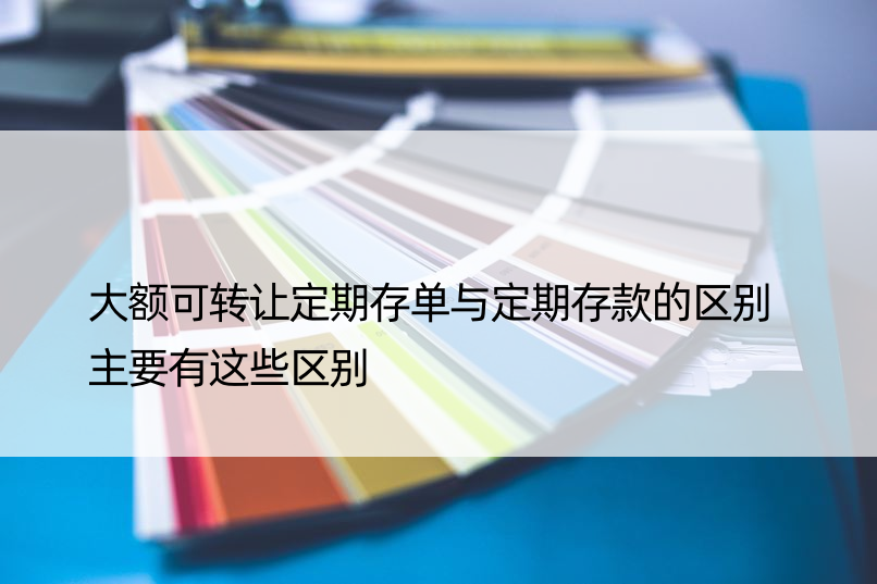 大额可转让定期存单与定期存款的区别 主要有这些区别