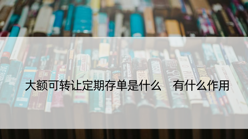 大额可转让定期存单是什么 有什么作用