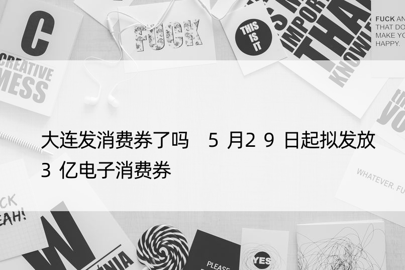 大连发消费券了吗 5月29日起拟发放3亿电子消费券