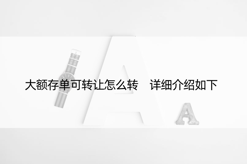 大额存单可转让怎么转 详细介绍如下