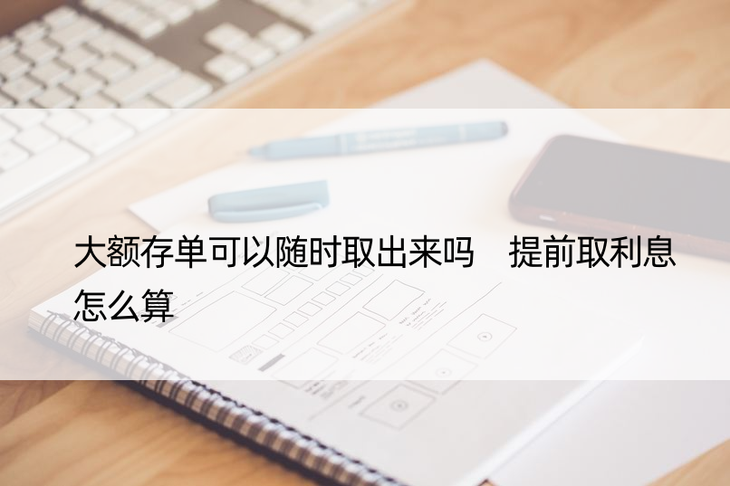 大额存单可以随时取出来吗 提前取利息怎么算