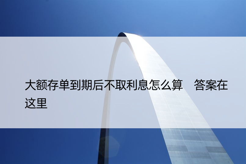 大额存单到期后不取利息怎么算 答案在这里