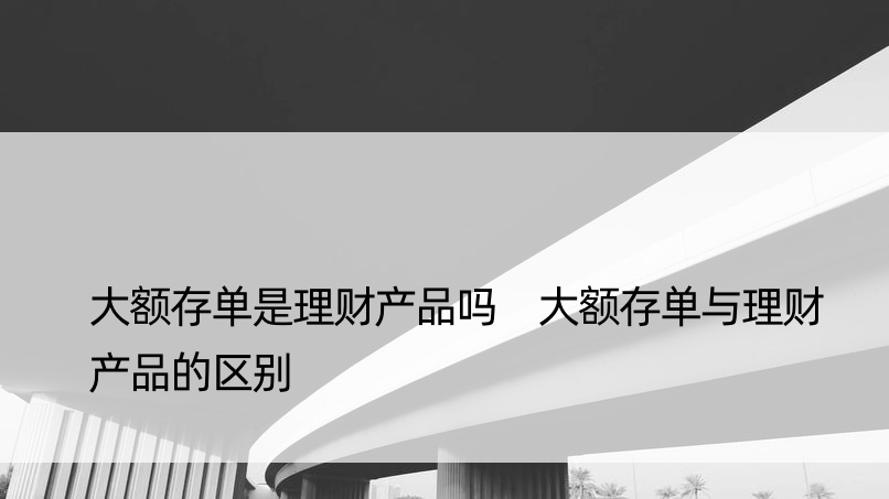 大额存单是理财产品吗 大额存单与理财产品的区别