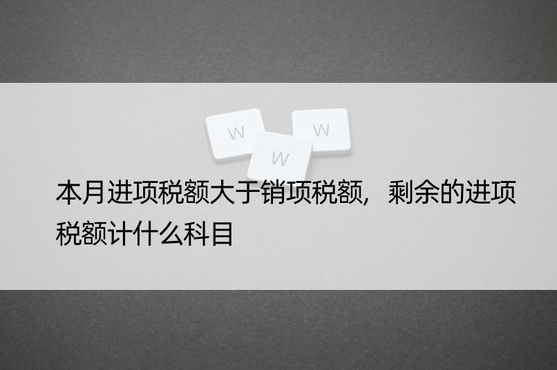 本月进项税额大于销项税额,剩余的进项税额计什么科目