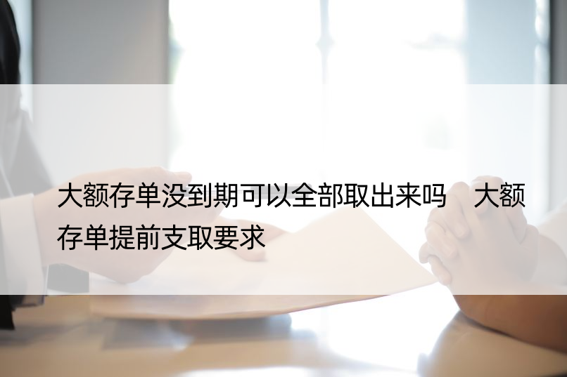 大额存单没到期可以全部取出来吗 大额存单提前支取要求