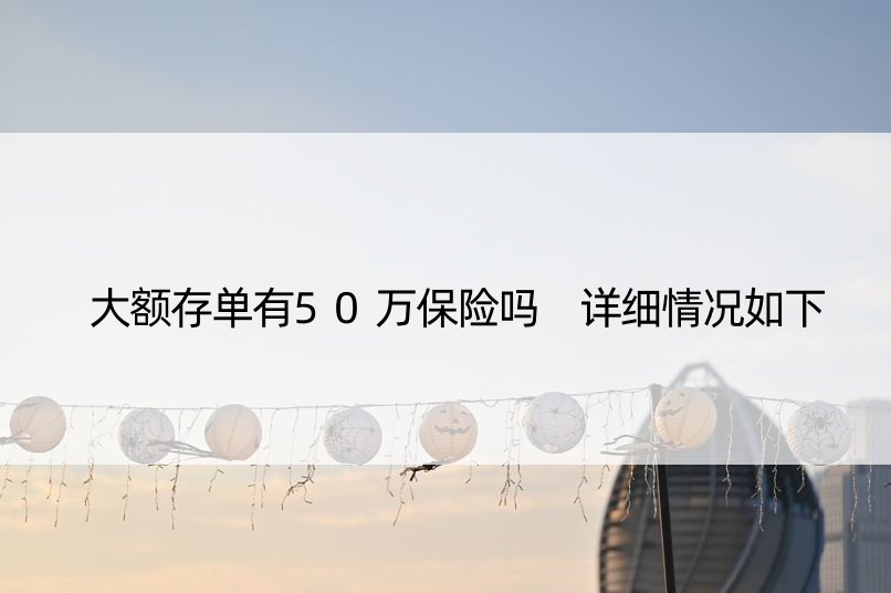 大额存单有50万保险吗 详细情况如下