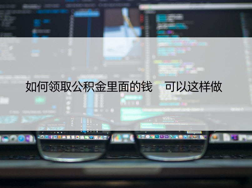 如何领取公积金里面的钱 可以这样做