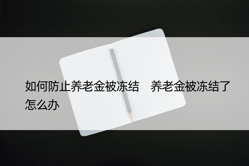 如何防止养老金被冻结 养老金被冻结了怎么办