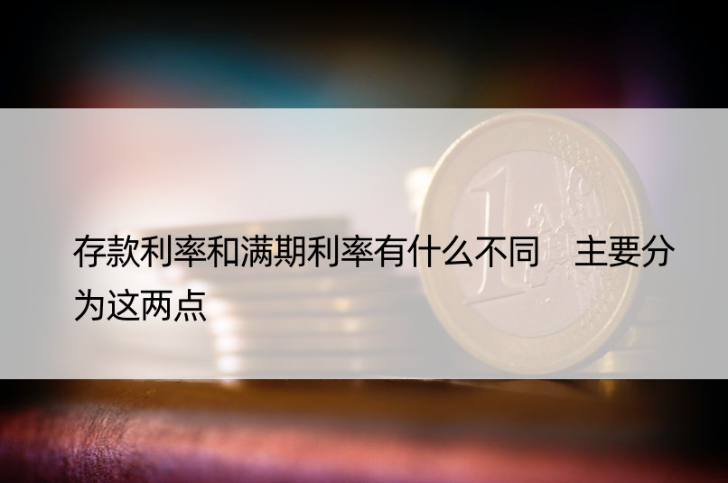 存款利率和满期利率有什么不同 主要分为这两点