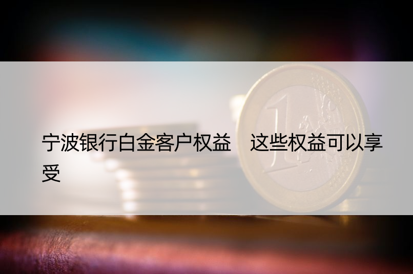 宁波银行白金客户权益 这些权益可以享受