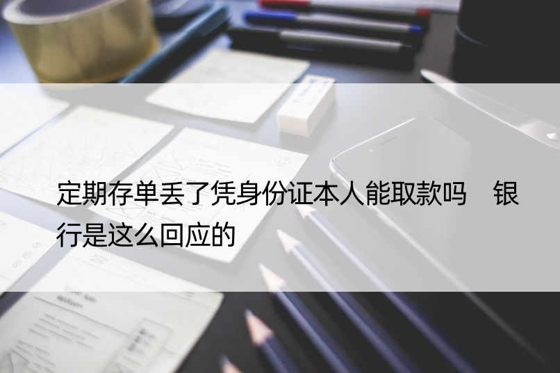 定期存单丢了凭身份证本人能取款吗 银行是这么回应的