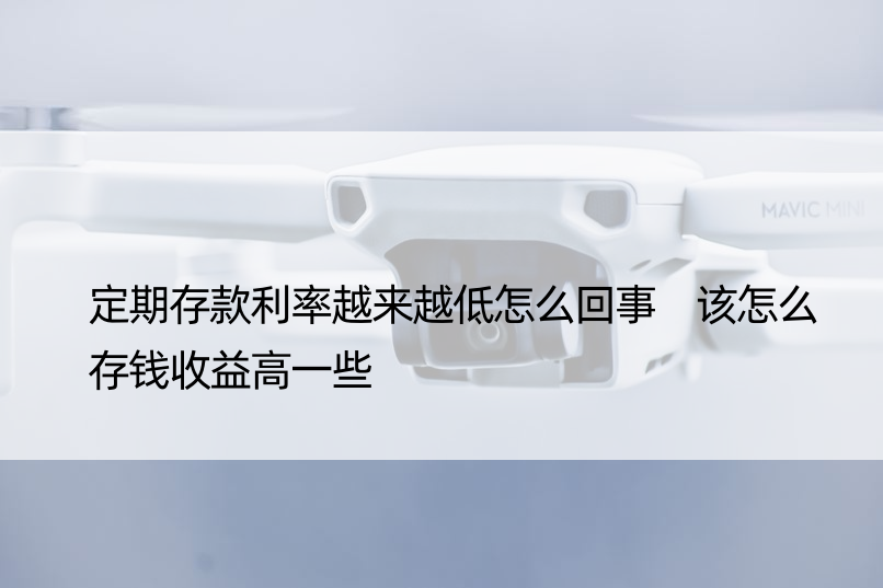 定期存款利率越来越低怎么回事 该怎么存钱收益高一些