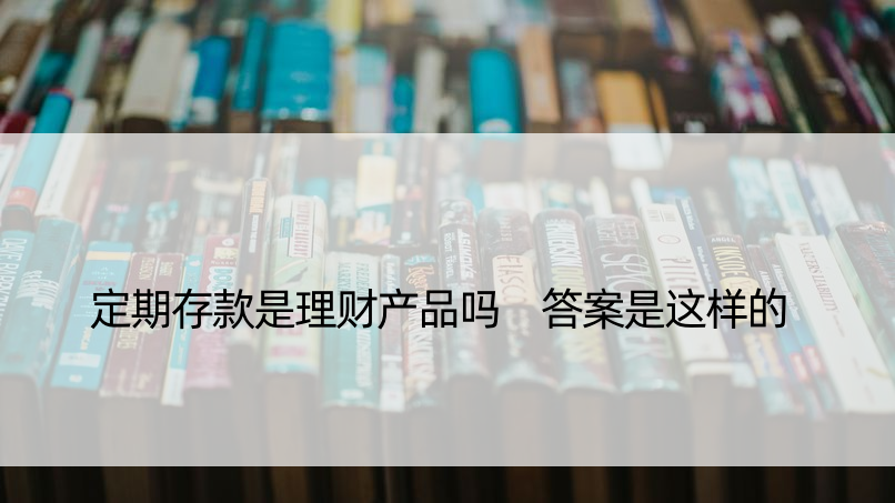 定期存款是理财产品吗 答案是这样的