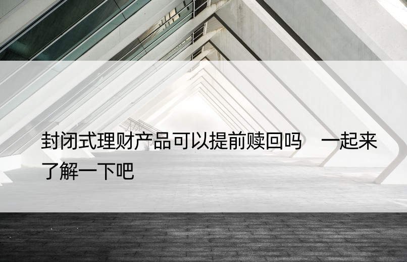 封闭式理财产品可以提前赎回吗 一起来了解一下吧