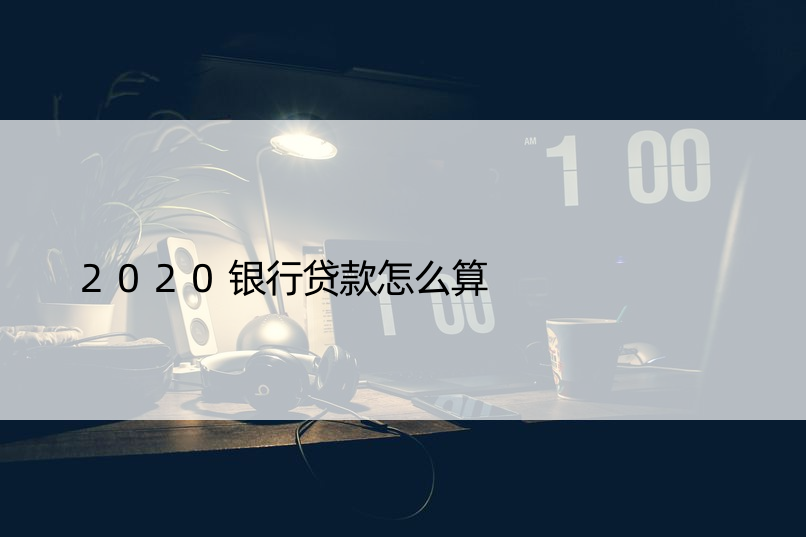 2020银行贷款怎么算