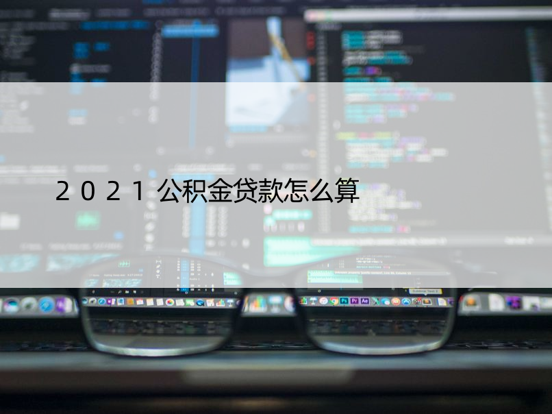 2021公积金贷款怎么算