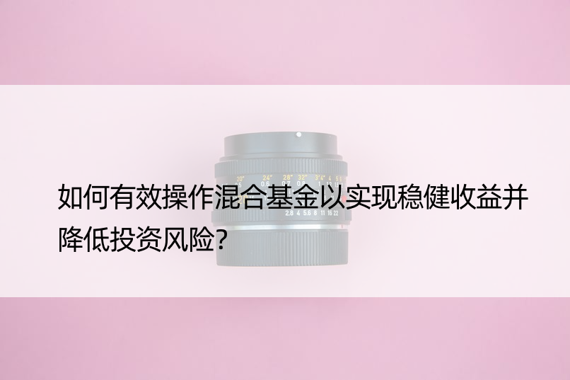 如何有效操作混合基金以实现稳健收益并降低投资风险？