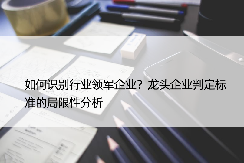 如何识别行业领军企业？龙头企业判定标准的局限性分析