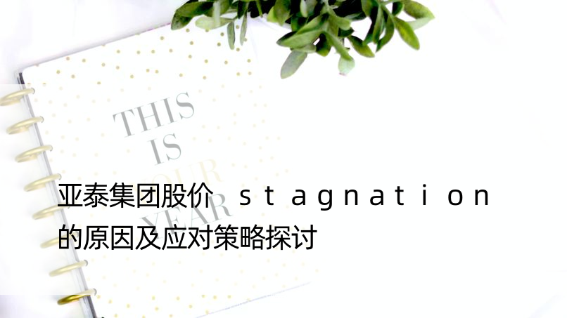 亚泰集团股价 stagnation 的原因及应对策略探讨