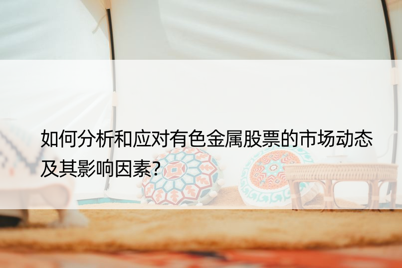 如何分析和应对有色金属股票的市场动态及其影响因素？