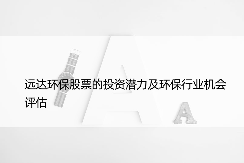 远达环保股票的投资潜力及环保行业机会评估