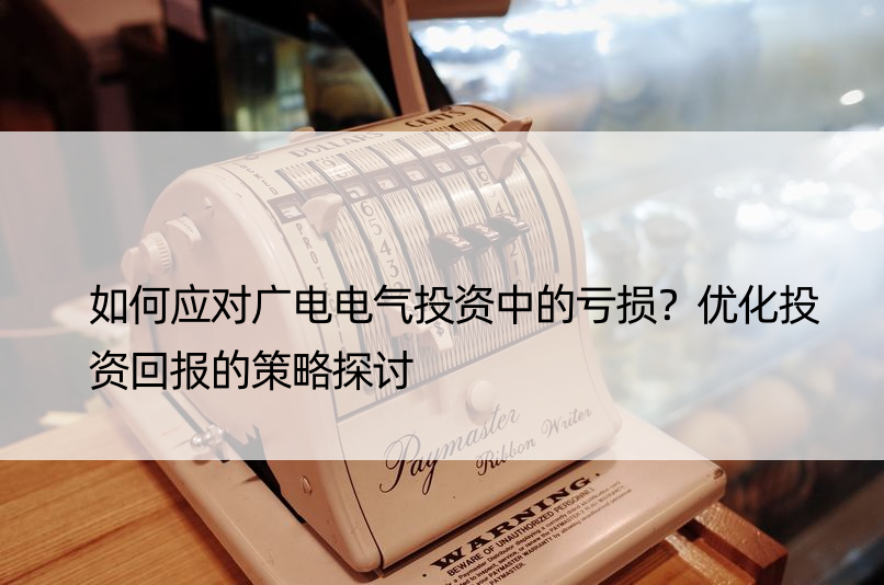 如何应对广电电气投资中的亏损？优化投资回报的策略探讨