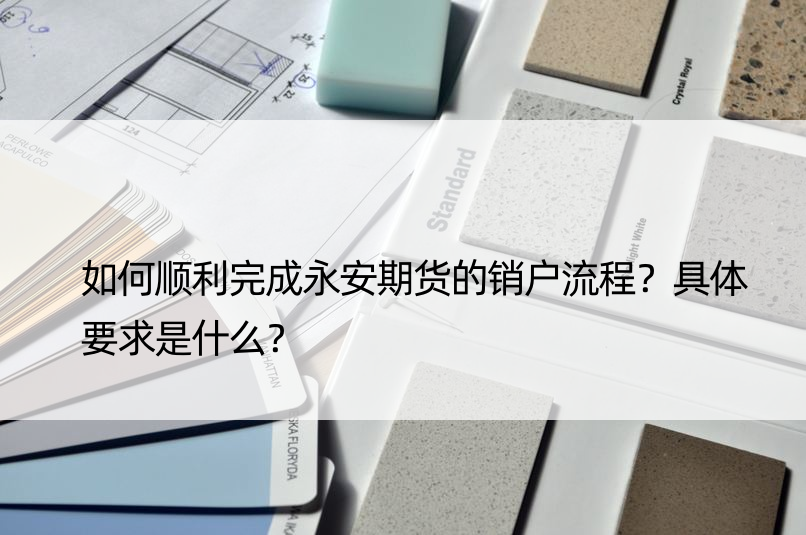 如何顺利完成永安期货的销户流程？具体要求是什么？