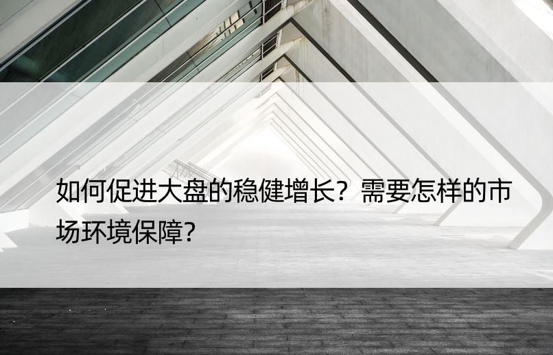 如何促进大盘的稳健增长？需要怎样的市场环境保障？