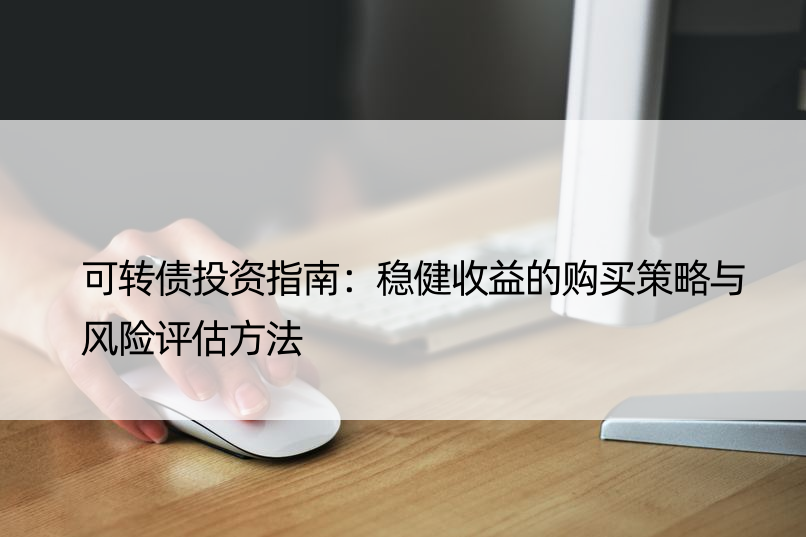 可转债投资指南：稳健收益的购买策略与风险评估方法