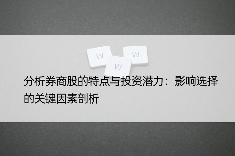 分析券商股的特点与投资潜力：影响选择的关键因素剖析