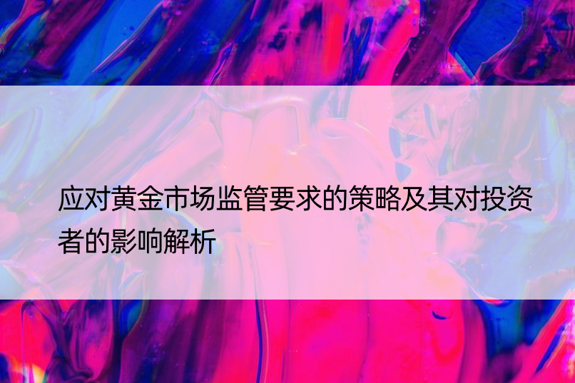 应对黄金市场监管要求的策略及其对投资者的影响解析