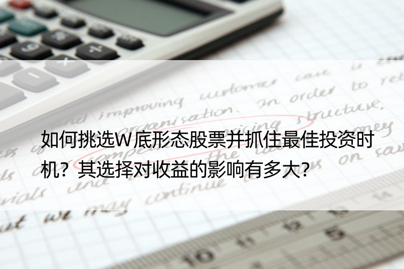 如何挑选W底形态股票并抓住更佳投资时机？其选择对收益的影响有多大？