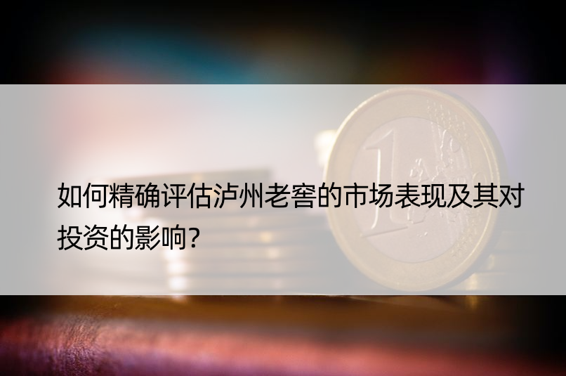 如何评估泸州老窖的市场表现及其对投资的影响？