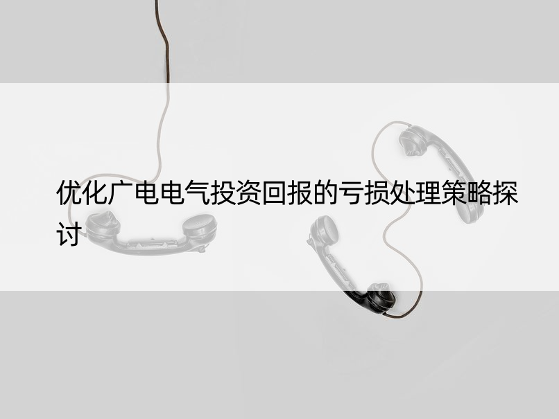 优化广电电气投资回报的亏损处理策略探讨