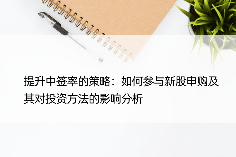 提升中签率的策略：如何参与新股申购及其对投资方法的影响分析