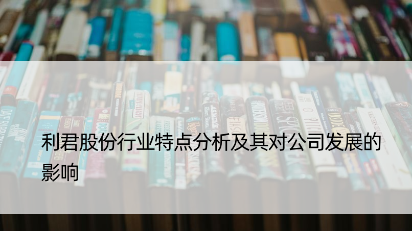 利君股份行业特点分析及其对公司发展的影响