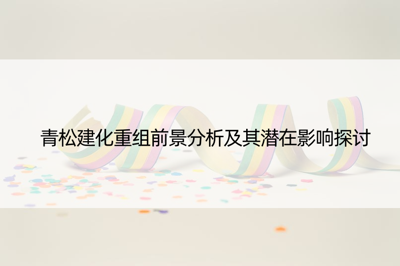 青松建化重组前景分析及其潜在影响探讨