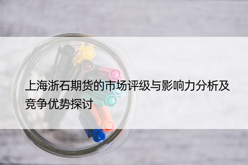 上海浙石期货的市场评级与影响力分析及竞争优势探讨