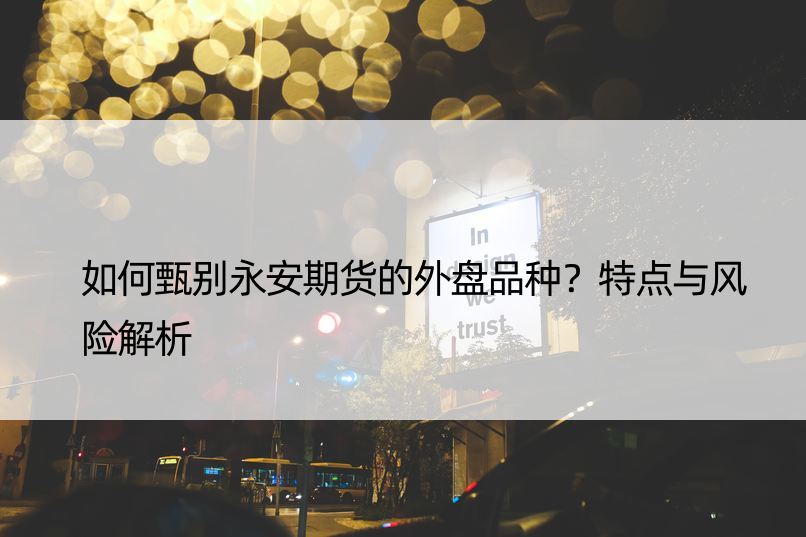 如何甄别永安期货的外盘品种？特点与风险解析