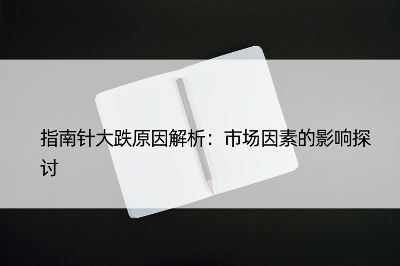 指南针大跌原因解析：市场因素的影响探讨