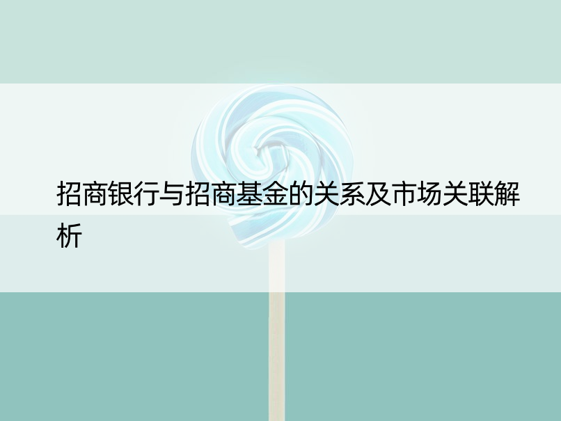 招商银行与招商基金的关系及市场关联解析