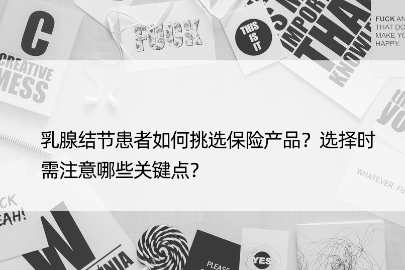 乳腺结节患者如何挑选保险产品？选择时需注意哪些关键点？