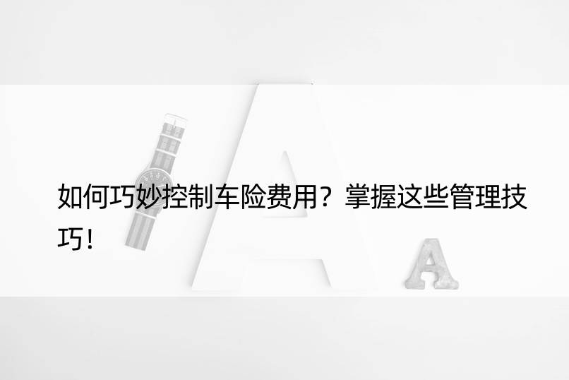 如何巧妙控制车险费用？掌握这些管理技巧！