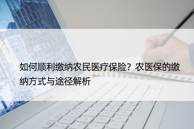 如何顺利缴纳农民医疗保险？农医保的缴纳方式与途径解析