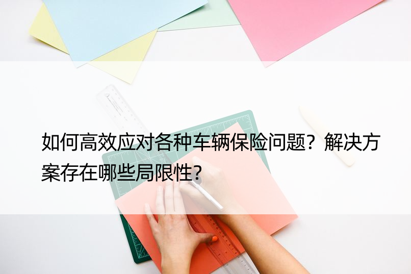 如何高效应对各种车辆保险问题？解决方案存在哪些局限性？