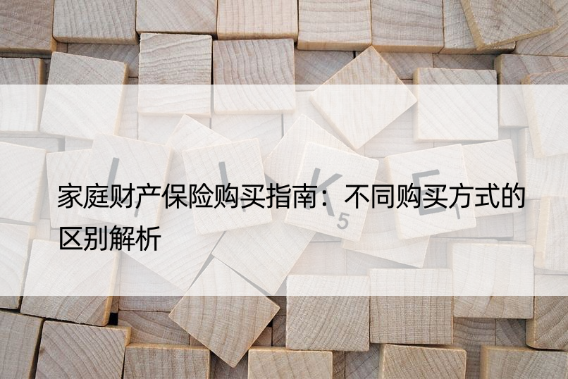 家庭财产保险购买指南：不同购买方式的区别解析